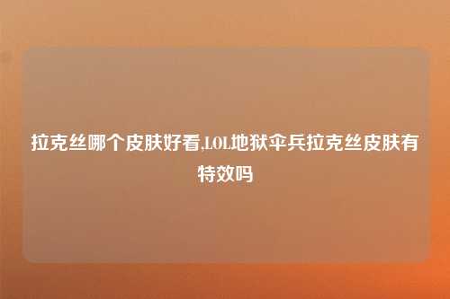 拉克丝哪个皮肤好看,LOL地狱伞兵拉克丝皮肤有特效吗