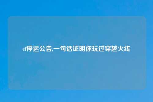 cf停运公告,一句话证明你玩过穿越火线