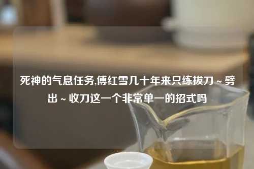 死神的气息任务,傅红雪几十年来只练拔刀～劈出～收刀这一个非常单一的招式吗