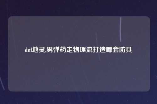 dnf地灵,男弹药走物理流打造哪套防具
