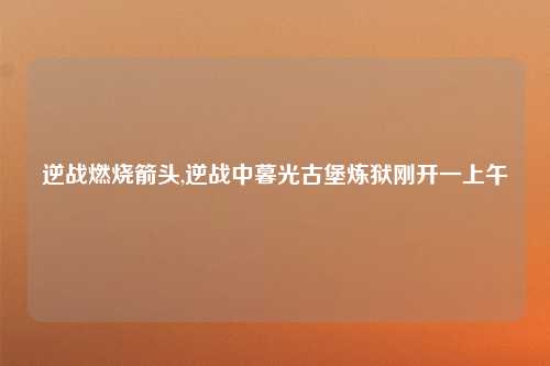 逆战燃烧箭头,逆战中暮光古堡炼狱刚开一上午