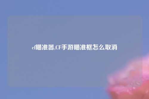 cf瞄准器,CF手游瞄准框怎么取消