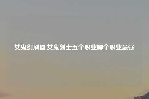 女鬼剑刷图,女鬼剑士五个职业哪个职业最强