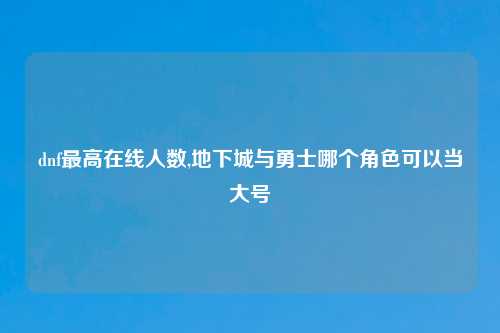 dnf最高在线人数,地下城与勇士哪个角色可以当大号