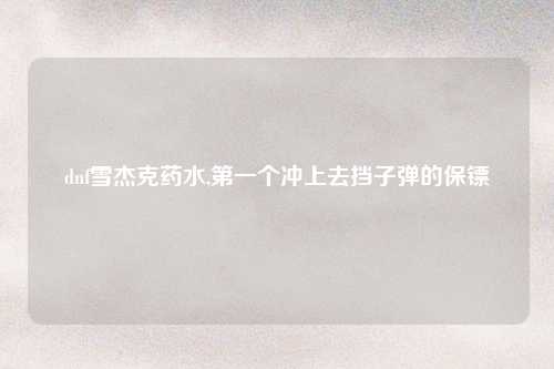 dnf雪杰克药水,第一个冲上去挡子弹的保镖
