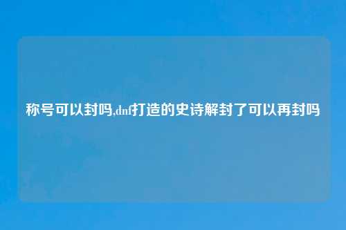 称号可以封吗,dnf打造的史诗解封了可以再封吗