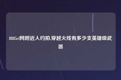 8885cf网附近人约拍,穿越火线有多少支英雄级武器