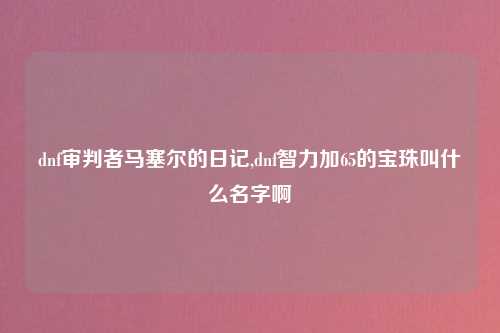 dnf审判者马塞尔的日记,dnf智力加65的宝珠叫什么名字啊