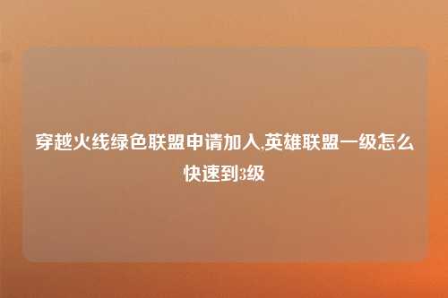 穿越火线绿色联盟申请加入,英雄联盟一级怎么快速到3级