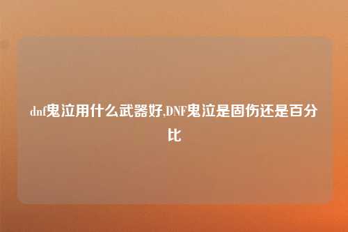 dnf鬼泣用什么武器好,DNF鬼泣是固伤还是百分比