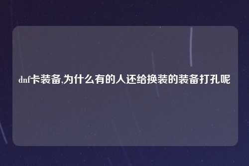 dnf卡装备,为什么有的人还给换装的装备打孔呢