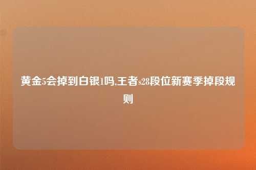 黄金5会掉到白银1吗,王者s28段位新赛季掉段规则