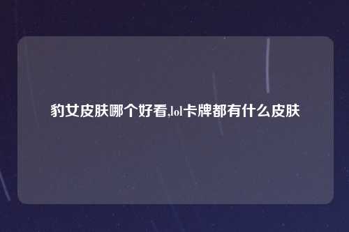 豹女皮肤哪个好看,lol卡牌都有什么皮肤