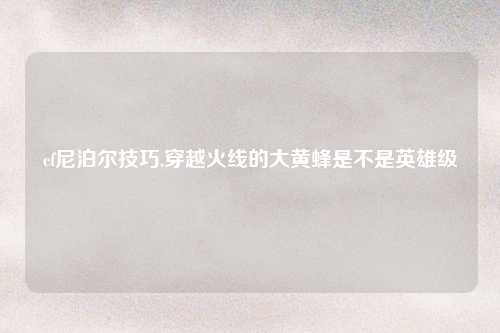 cf尼泊尔技巧,穿越火线的大黄蜂是不是英雄级