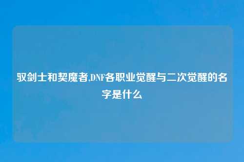 驭剑士和契魔者,DNF各职业觉醒与二次觉醒的名字是什么