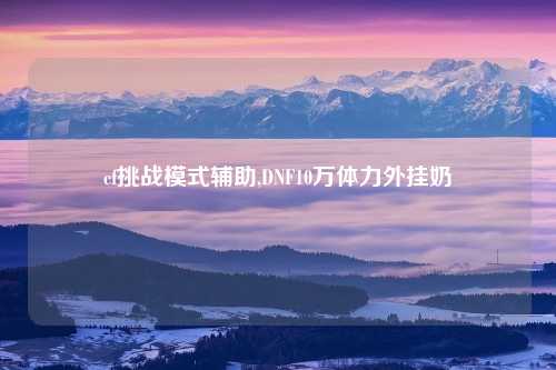 cf挑战模式辅助,DNF10万体力外挂奶