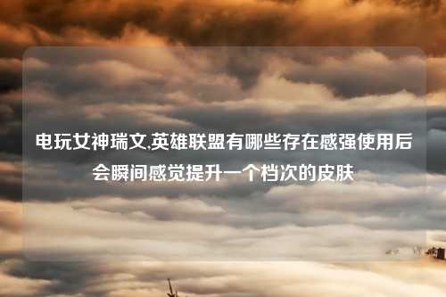电玩女神瑞文,英雄联盟有哪些存在感强使用后会瞬间感觉提升一个档次的皮肤