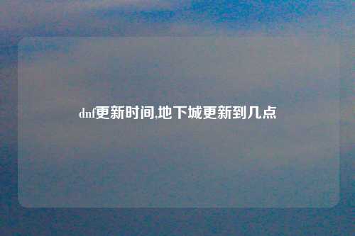 dnf更新时间,地下城更新到几点