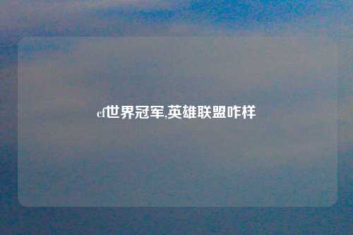 cf世界冠军,英雄联盟咋样