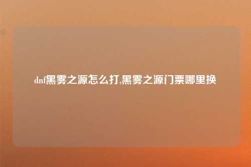 dnf黑雾之源怎么打,黑雾之源门票哪里换