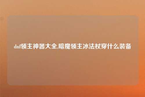dnf领主神器大全,暗魔领主冰法杖穿什么装备