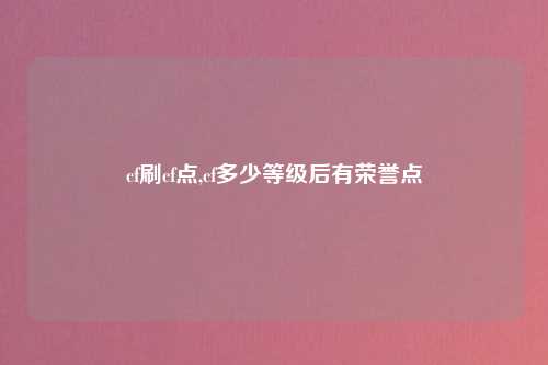 cf刷cf点,cf多少等级后有荣誉点