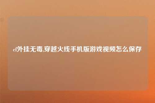 cf外挂无毒,穿越火线手机版游戏视频怎么保存