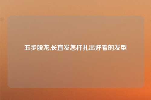 五步股龙,长直发怎样扎出好看的发型
