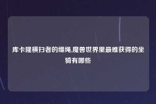 库卡隆横扫者的缰绳,魔兽世界里最难获得的坐骑有哪些