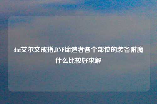 dnf艾尔文戒指,DNF缔造者各个部位的装备附魔什么比较好求解