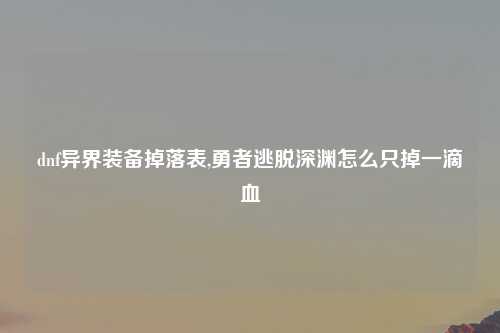 dnf异界装备掉落表,勇者逃脱深渊怎么只掉一滴血
