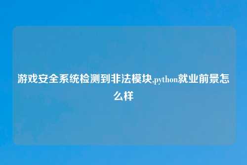 游戏安全系统检测到非法模块,python就业前景怎么样