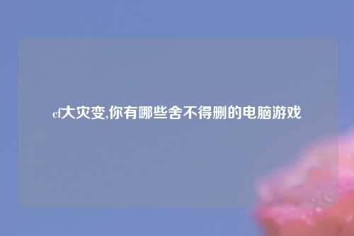 cf大灾变,你有哪些舍不得删的电脑游戏