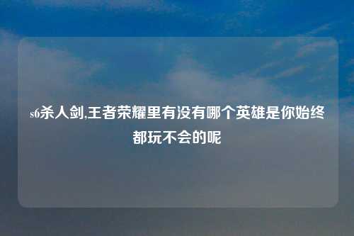 s6杀人剑,王者荣耀里有没有哪个英雄是你始终都玩不会的呢