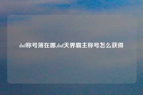 dnf称号簿在哪,dnf天界霸主称号怎么获得