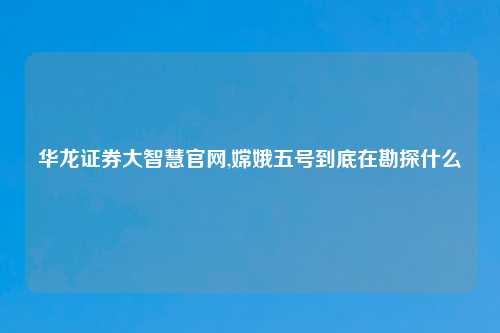 华龙证券大智慧官网,嫦娥五号到底在勘探什么