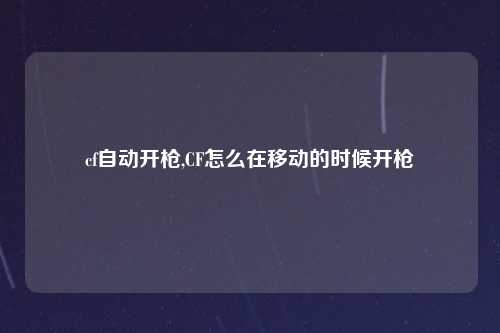 cf自动开枪,CF怎么在移动的时候开枪