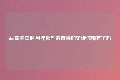 dnf拳套掌握,当年那些最难爆的史诗你都有了吗