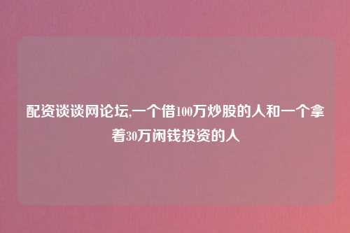 配资谈谈网论坛,一个借100万炒股的人和一个拿着30万闲钱投资的人