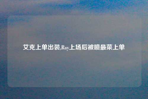 艾克上单出装,Ray上场后被喷最菜上单