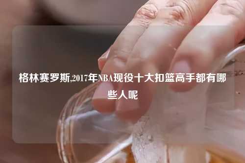 格林赛罗斯,2017年NBA现役十大扣篮高手都有哪些人呢