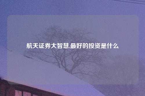 航天证券大智慧,最好的投资是什么