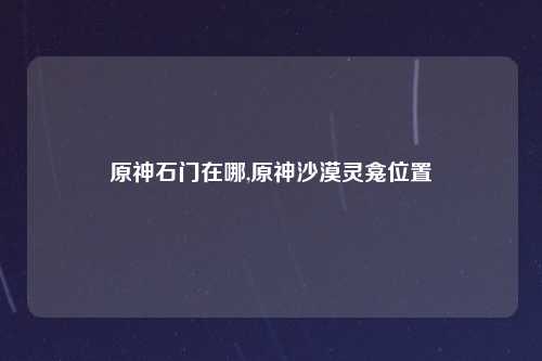 原神石门在哪,原神沙漠灵龛位置