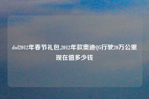 dnf2012年春节礼包,2012年款奥迪Q5行驶20万公里现在值多少钱