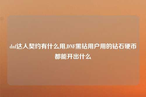 dnf达人契约有什么用,DNF黑钻用户用的钻石硬币都能开出什么
