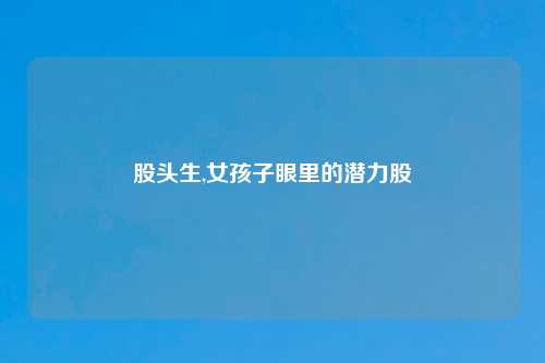股头生,女孩子眼里的潜力股