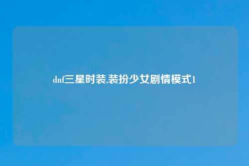dnf三星时装,装扮少女剧情模式1