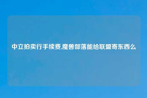 中立拍卖行手续费,魔兽部落能给联盟寄东西么