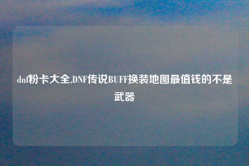 dnf粉卡大全,DNF传说BUFF换装地图最值钱的不是武器