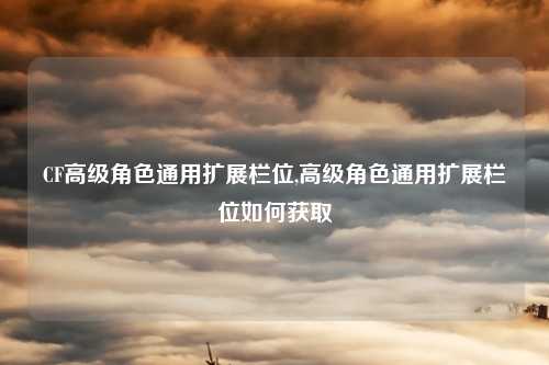 CF高级角色通用扩展栏位,高级角色通用扩展栏位如何获取